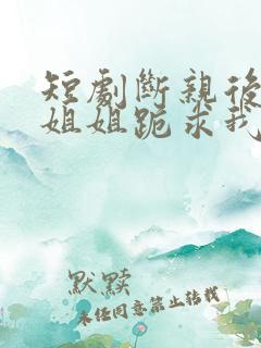 短剧断亲后四个姐姐跪求我回家