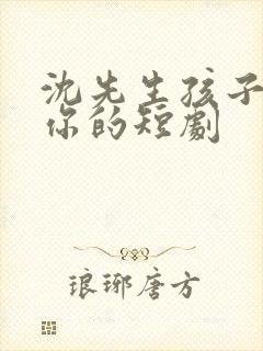 沈先生孩子不是你的短剧