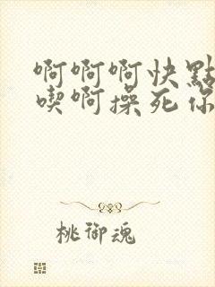 啊啊啊快点我要吃啊操死你烂逼啊骚货