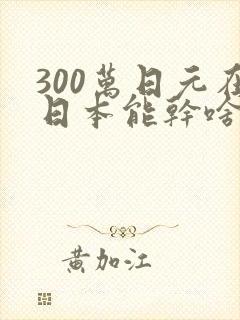 300万日元在日本能干啥