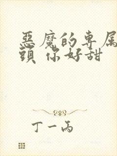 恶魔的专属:丫头 你好甜