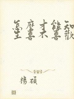 怎么才能知道女生喜不喜欢自己