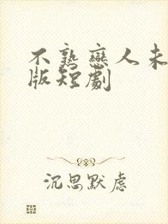 不熟恋人未删减版短剧