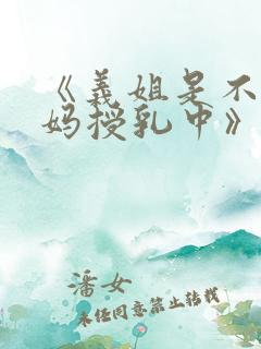 《义姐是不良妈妈授乳中》