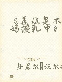 《义姐是不良妈妈授乳中》