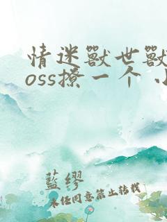 情迷兽世兽王boss撩一个 小说