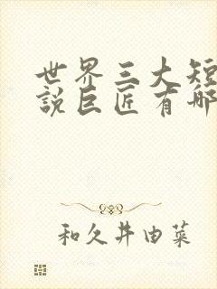 世界三大短篇小说巨匠有哪些