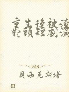 重生后被渣男死对头短剧演员表