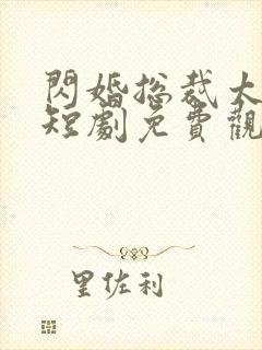 闪婚总裁太难缠短剧免费观看