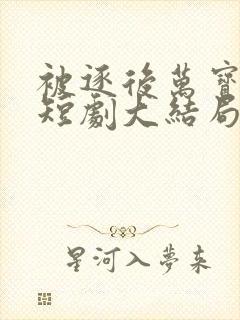 被逐后万宝认主短剧大结局