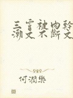 三霄被肉干高h潮文不断文