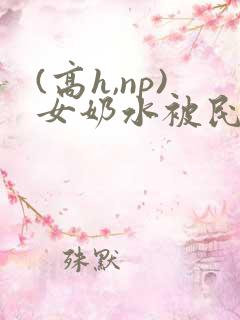 (高h,np)女奶水被民工h