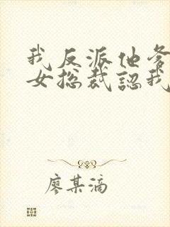 我反派他爹开局女总裁认我当干爹