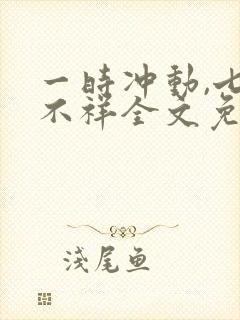 一时冲动,七世不祥全文免费阅读全文