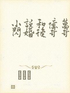 小说和亿万总裁闪婚后哥哥们跪求我原谅小说