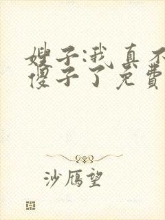 嫂子:我真不是傻子了免费阅读正版