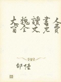 大魏读书人无弹窗全文免费阅读