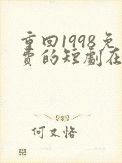 重回1998免费的短剧在线观看完整版