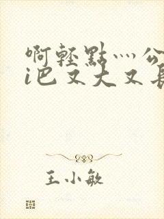 啊轻点灬公大ji巴又大又长啊