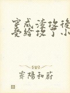 穿成渣攻后我被受给攻了小说免费阅读