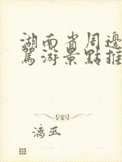 湖南省周边游自驾游景点推荐