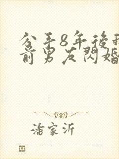 分手8年后我和前男友闪婚了短剧免费观看