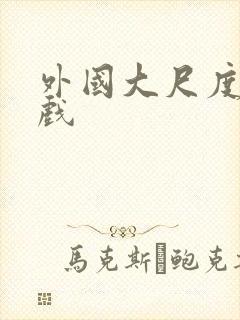 外国大尺度激情戏