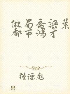 做局乔梁叶心仪都市鸿才