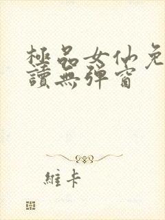 极品女仙免费阅读无弹窗