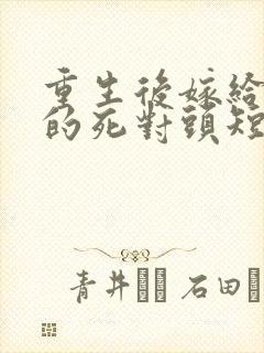 重生后嫁给渣男的死对头短剧