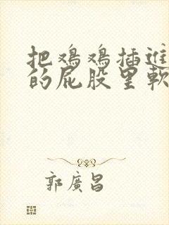 把鸡鸡插进美女的屁股里软件