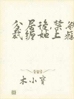 分居后,禁欲总裁缠她上瘾合集