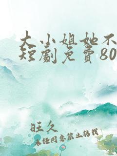 大小姐她不装了短剧免费80