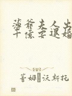 薄爷夫人出价一千亿要退婚短剧完整版