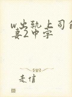 w出轨上司的人妻2中字