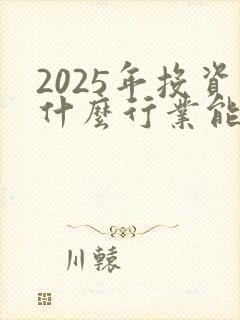 2025年投资什么行业能赚钱