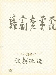 这个太子不好当短剧免费观看