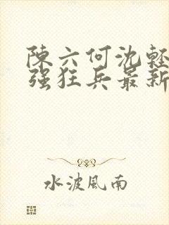 陈六何沈轻舞最强狂兵最新