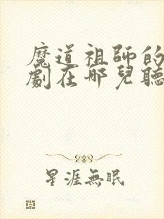 魔道祖师的广播剧在哪儿听