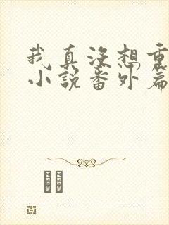 我真没想重生啊小说番外篇