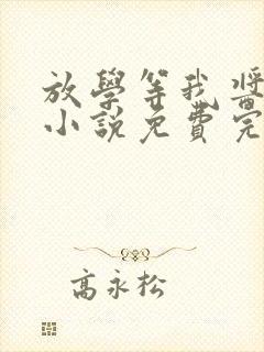 放学等我酱子贝小说免费完整在线阅读