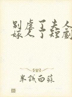 别虐了夫人她要嫁人了短剧