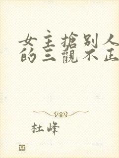 女主抢别人男友的三观不正小说