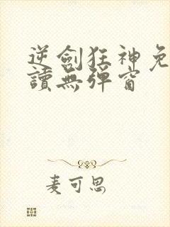 逆剑狂神免费阅读无弹窗