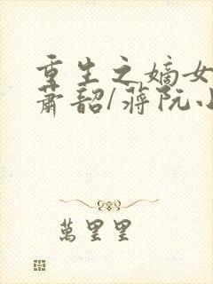 重生之嫡女祸妃萧韶/蒋阮小说完本免费阅读