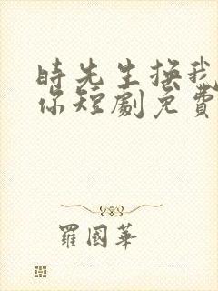 时先生换我来爱你短剧免费观看