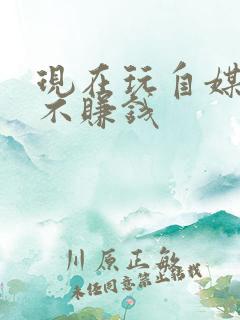 现在玩自媒体赚不赚钱