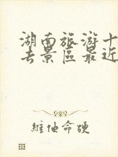 湖南旅游十大必去景区最近