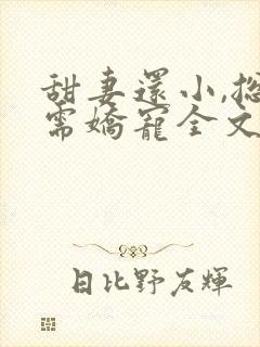 甜妻还小,总裁需娇宠全文免费阅读