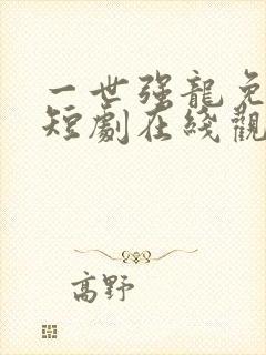 一世强龙免费的短剧在线观看完整版